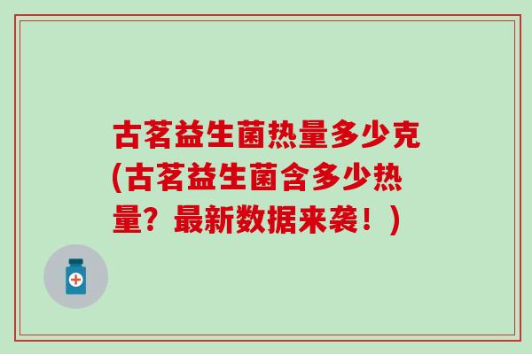 古茗益生菌热量多少克(古茗益生菌含多少热量？最新数据来袭！)