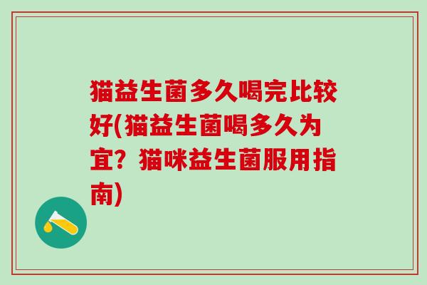 猫益生菌多久喝完比较好(猫益生菌喝多久为宜？猫咪益生菌服用指南)