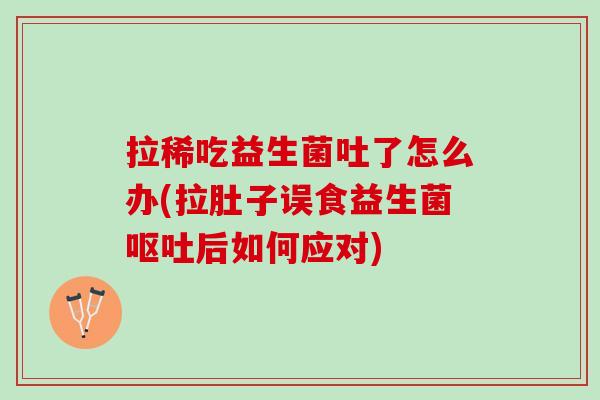 拉稀吃益生菌吐了怎么办(拉肚子误食益生菌呕吐后如何应对)