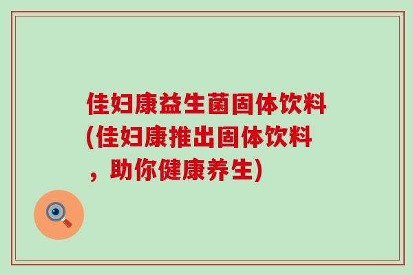 佳妇康益生菌固体饮料(佳妇康推出固体饮料，助你健康养生)