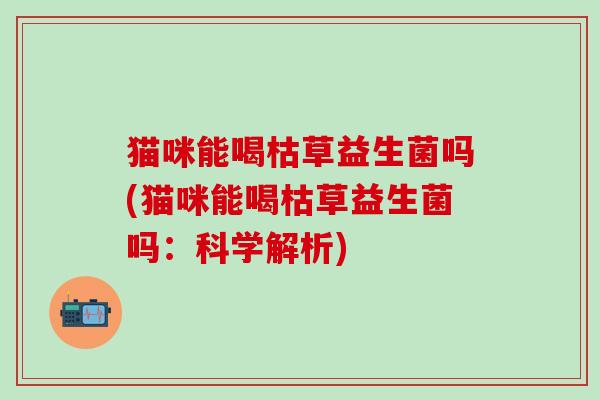 猫咪能喝枯草益生菌吗(猫咪能喝枯草益生菌吗：科学解析)