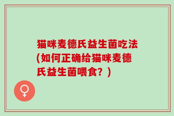 猫咪麦德氏益生菌吃法(如何正确给猫咪麦德氏益生菌喂食？)