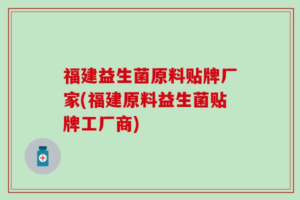 福建益生菌原料贴牌厂家(福建原料益生菌贴牌工厂商)
