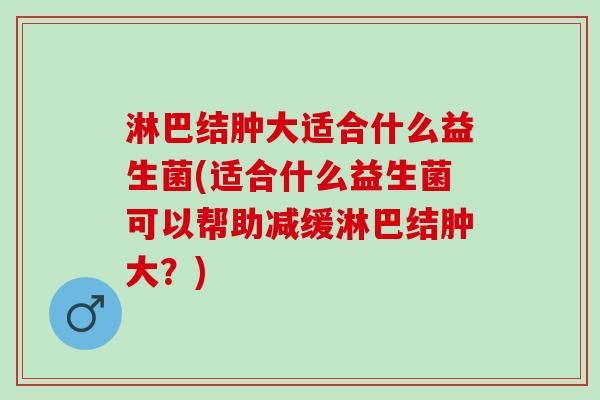淋巴结肿大适合什么益生菌(适合什么益生菌可以帮助减缓淋巴结肿大?) 淋巴结肿大适合什么益生菌(适合什么益生菌可以帮助减缓淋巴结肿大?)