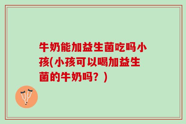 牛奶能加益生菌吃吗小孩(小孩可以喝加益生菌的牛奶吗？)