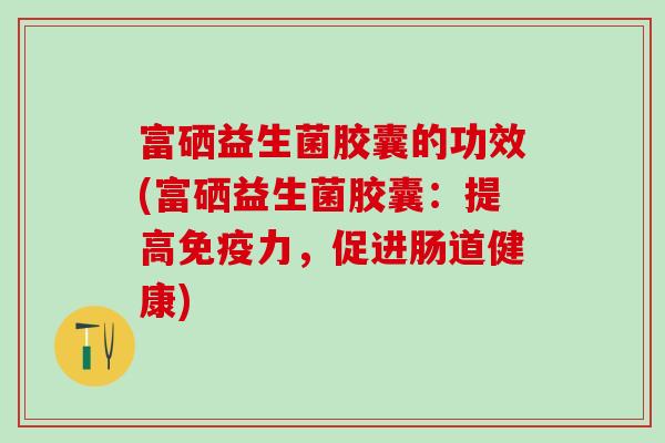 富硒益生菌胶囊的功效(富硒益生菌胶囊：提高免疫力，促进肠道健康)