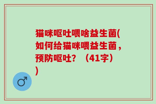 猫咪呕吐喂啥益生菌(如何给猫咪喂益生菌，预防呕吐？（41字）)