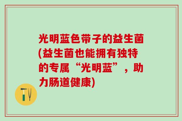 光明蓝色带子的益生菌(益生菌也能拥有独特的专属“光明蓝”，助力肠道健康)