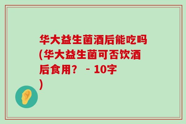 华大益生菌酒后能吃吗(华大益生菌可否饮酒后食用？ - 10字)