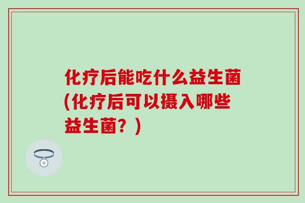 化疗后能吃什么益生菌(化疗后可以摄入哪些益生菌？)