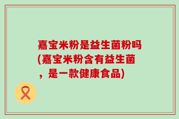 嘉宝米粉是益生菌粉吗(嘉宝米粉含有益生菌，是一款健康食品)