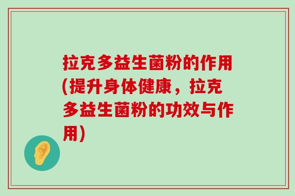 拉克多益生菌粉的作用(提升身体健康,拉克多益生菌粉的功效与作用) 拉克多益生菌粉的作用(提升身体健康,拉克多益生菌粉的功效与作用)
