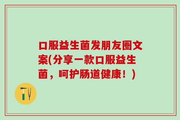 口服益生菌发朋友圈文案(分享一款口服益生菌，呵护肠道健康！)