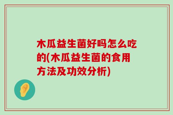木瓜益生菌好吗怎么吃的(木瓜益生菌的食用方法及功效分析)