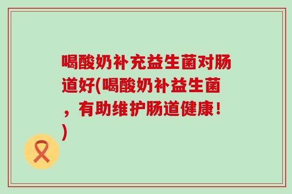 喝酸奶补充益生菌对肠道好(喝酸奶补益生菌，有助维护肠道健康！)