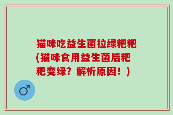 猫咪吃益生菌拉绿粑粑(猫咪食用益生菌后粑粑变绿？解析原因！)