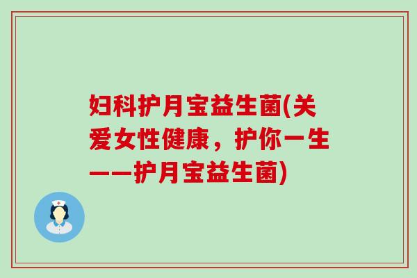 妇科护月宝益生菌(关爱女性健康，护你一生——护月宝益生菌)