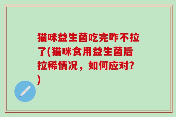 猫咪益生菌吃完咋不拉了(猫咪食用益生菌后拉稀情况，如何应对？)