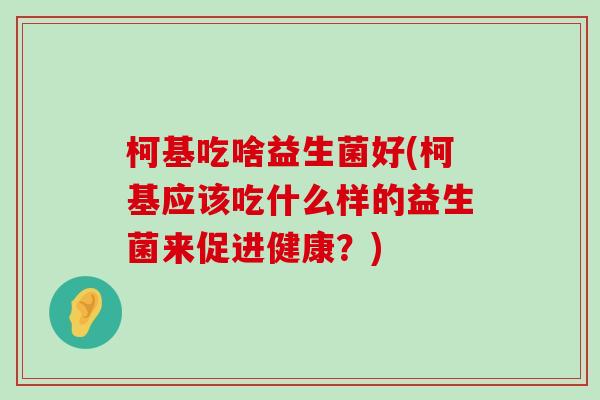 柯基吃啥益生菌好(柯基应该吃什么样的益生菌来促进健康？)