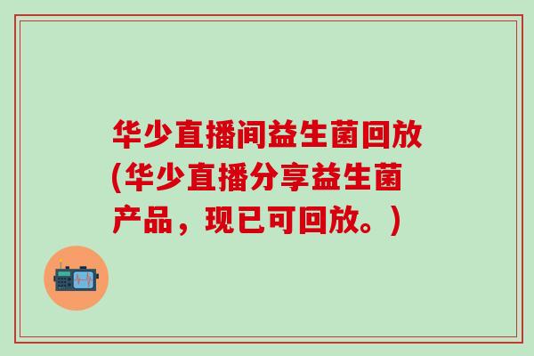 华少直播间益生菌回放(华少直播分享益生菌产品，现已可回放。)