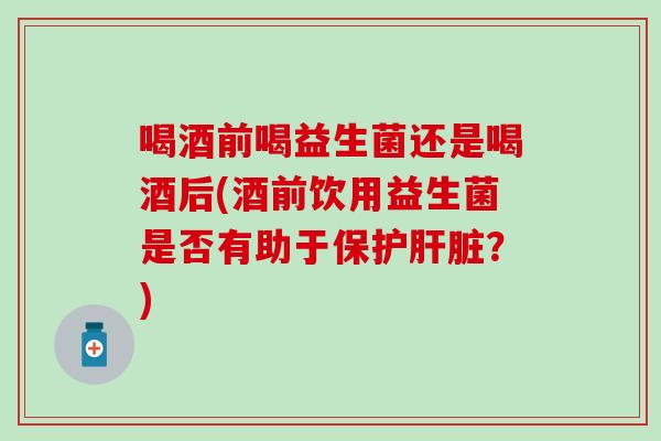 喝酒前喝益生菌还是喝酒后(酒前饮用益生菌是否有助于保护肝脏？)