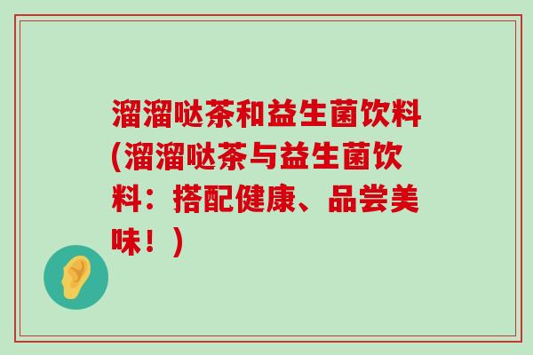 溜溜哒茶和益生菌饮料(溜溜哒茶与益生菌饮料：搭配健康、品尝美味！)