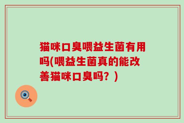 猫咪喂益生菌有用吗(喂益生菌真的能改善猫咪吗?) 猫咪喂益生菌有用吗(喂益生菌真的能改善猫咪吗?)