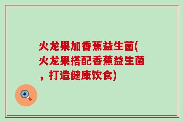 火龙果加香蕉益生菌(火龙果搭配香蕉益生菌，打造健康饮食)