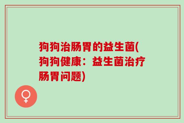 狗狗治肠胃的益生菌(狗狗健康：益生菌治疗肠胃问题)