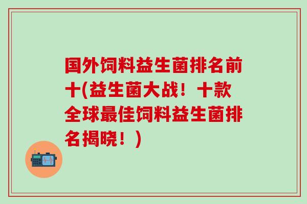 国外饲料益生菌排名前十(益生菌大战！十款全球最佳饲料益生菌排名揭晓！)
