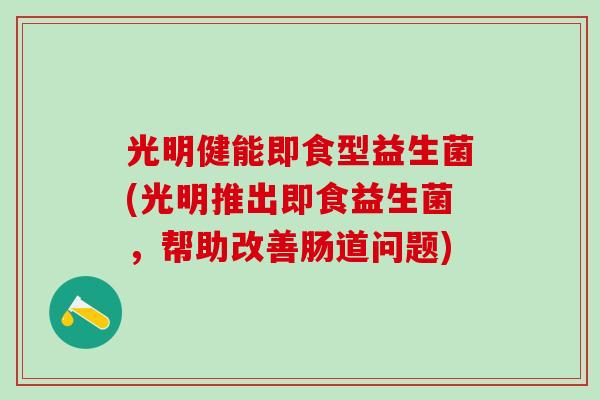 光明健能即食型益生菌(光明推出即食益生菌，帮助改善肠道问题)