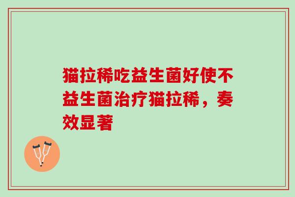 猫拉稀吃益生菌好使不益生菌治疗猫拉稀，奏效显著