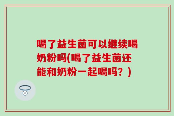 喝了益生菌可以继续喝奶粉吗(喝了益生菌还能和奶粉一起喝吗？)