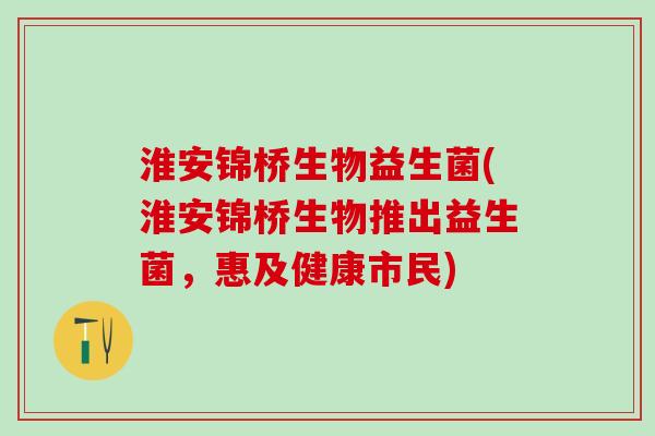 淮安锦桥生物益生菌(淮安锦桥生物推出益生菌，惠及健康市民)