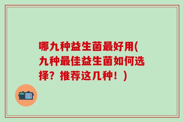 哪九种益生菌最好用(九种最佳益生菌如何选择？推荐这几种！)