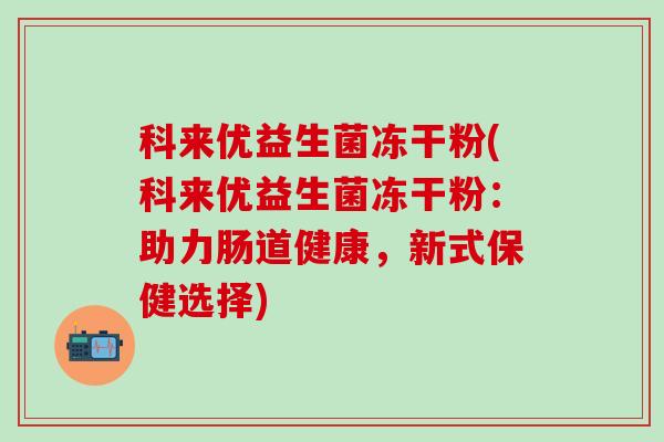 科来优益生菌冻干粉(科来优益生菌冻干粉：助力肠道健康，新式保健选择)