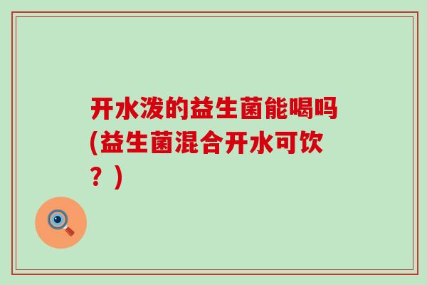 开水泼的益生菌能喝吗(益生菌混合开水可饮？)