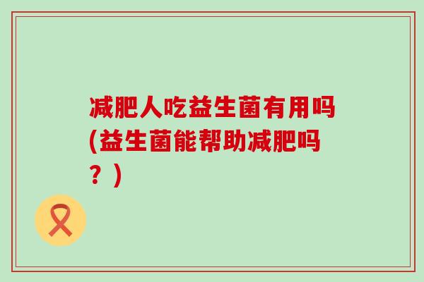 减肥人吃益生菌有用吗(益生菌能帮助减肥吗？)