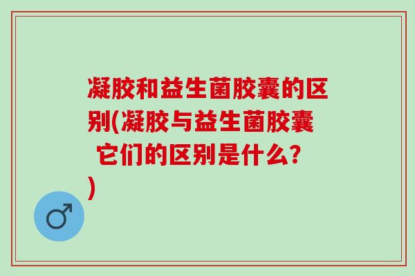 凝胶和益生菌胶囊的区别(凝胶与益生菌胶囊 它们的区别是什么？)