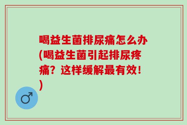 喝益生菌排尿痛怎么办(喝益生菌引起排尿疼痛？这样缓解最有效！)