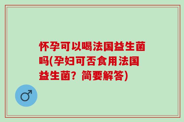 怀孕可以喝法国益生菌吗(孕妇可否食用法国益生菌？简要解答)