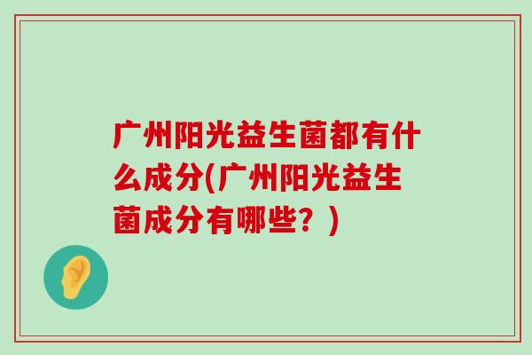 广州阳光益生菌都有什么成分(广州阳光益生菌成分有哪些？)