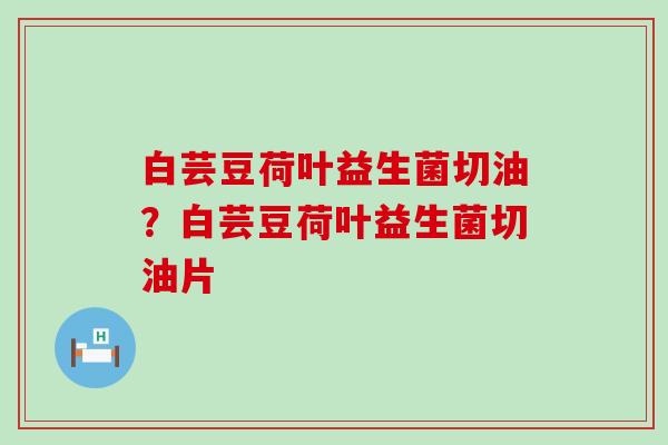 白芸豆荷叶益生菌切油？白芸豆荷叶益生菌切油片