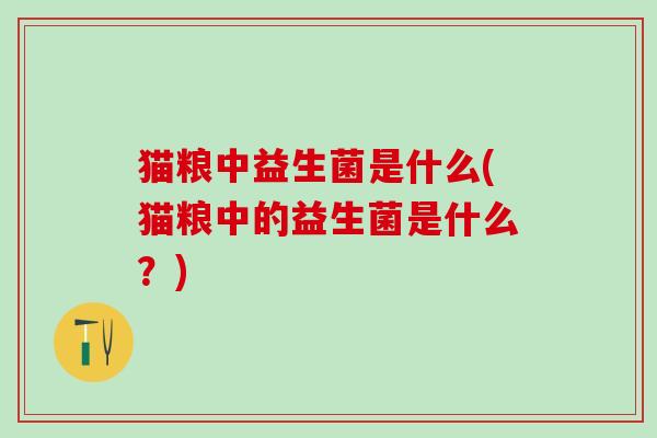 猫粮中益生菌是什么(猫粮中的益生菌是什么?) 猫粮中益生菌是什么(猫粮中的益生菌是什么?)