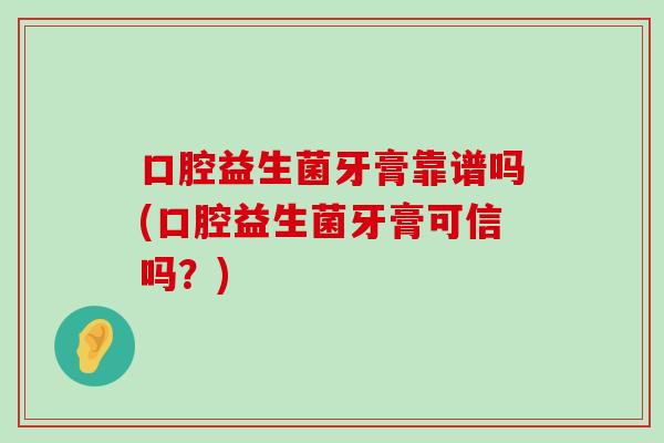 口腔益生菌牙膏靠谱吗(口腔益生菌牙膏可信吗？)