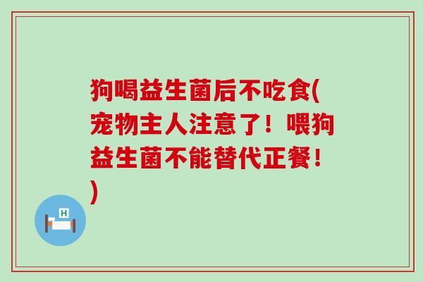 狗喝益生菌后不吃食(宠物主人注意了！喂狗益生菌不能替代正餐！)