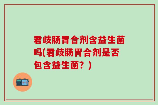 君歧肠胃合剂含益生菌吗(君歧肠胃合剂是否包含益生菌？)