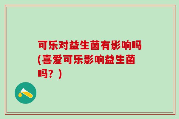 可乐对益生菌有影响吗(喜爱可乐影响益生菌吗？)