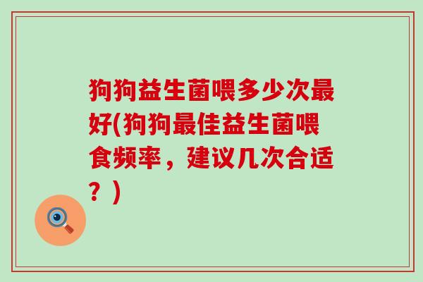 狗狗益生菌喂多少次最好(狗狗最佳益生菌喂食频率，建议几次合适？)
