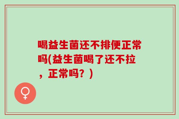 喝益生菌还不排便正常吗(益生菌喝了还不拉，正常吗？)